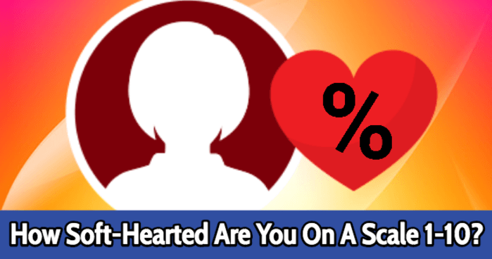 how-soft-hearted-are-you-on-a-scale-1-10-quiz